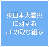 東日本大震災に対するJFの取り組み